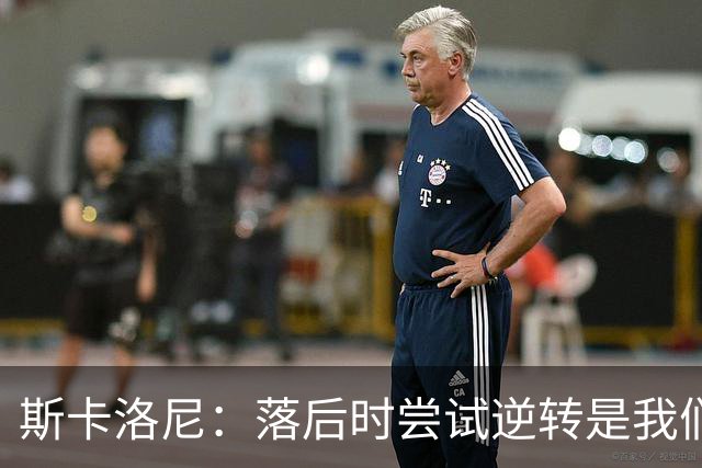 斯卡洛尼：落后时尝试逆转是我们毕生都在做的事情，会继续做下去